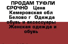 ПРОДАМ ТУФЛИ СРОЧНО › Цена ­ 500 - Кемеровская обл., Белово г. Одежда, обувь и аксессуары » Женская одежда и обувь   